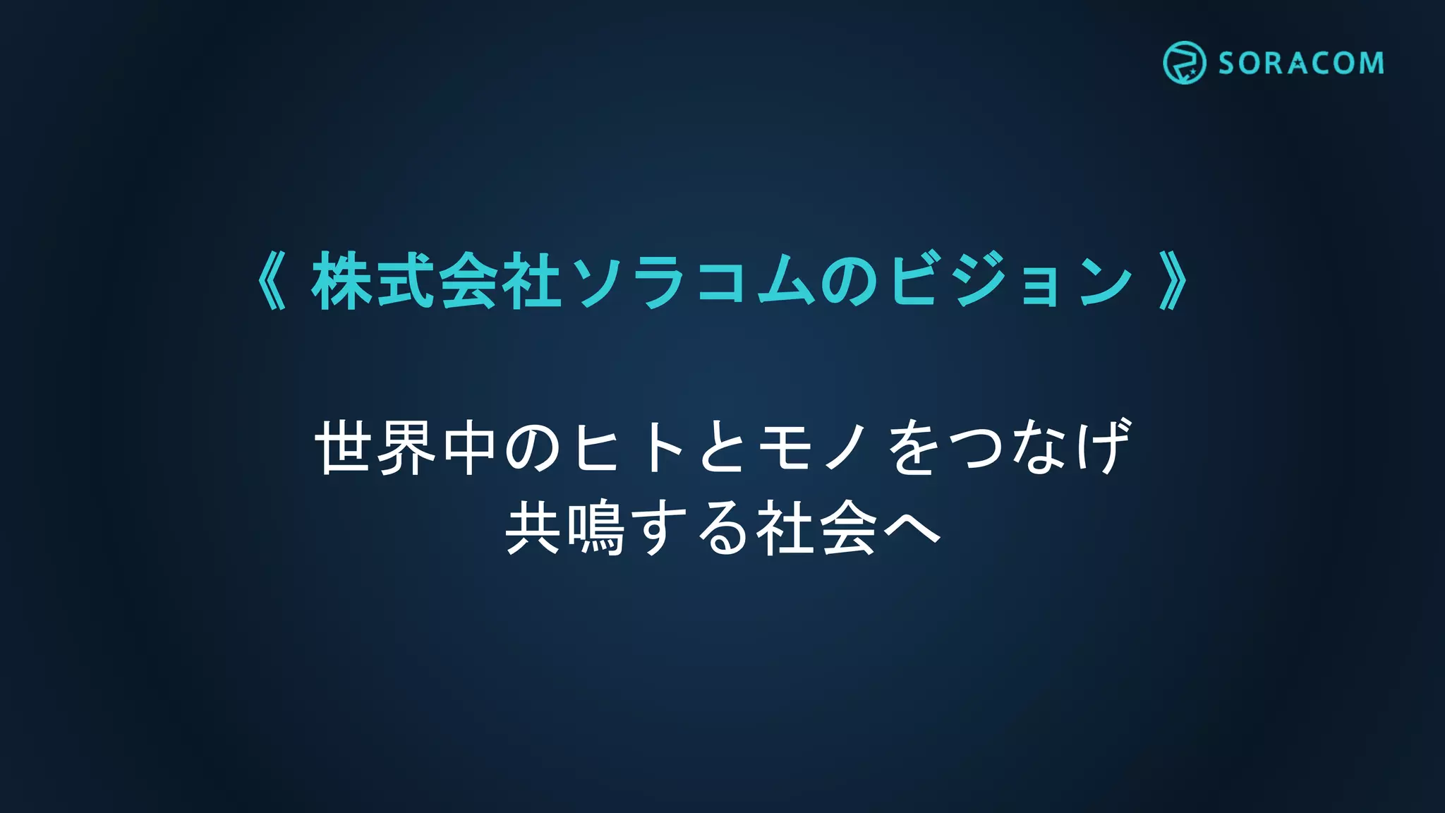 《 株式会社ソラコムのビジョン 》
世界中のヒトとモノをつなげ
共鳴する社会へ
 
