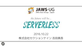 the future will be...
2016.10.22
株式会社セクションナイン 吉田真吾
serverless
 