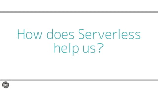 How does Serverless
help us?
 