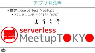 アプリ開発者
• 世界のServerless Meetups
• 32コミュニティ(2016/10/20)
 