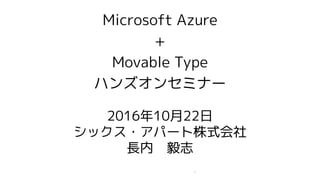 Microsoft Azure
+
Movable Type
ハンズオンセミナー
2016年10月22日
シックス・アパート株式会社
長内 毅志
1
 