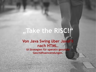 „Take the RISC!“
Von Java Swing über JavaFX
nach HTML.
UI Strategien für operativ genutzte
Geschäftsanwendungen.
 