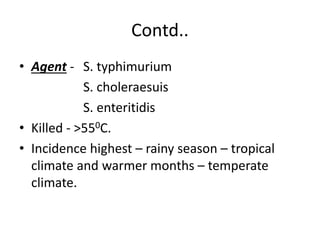 Contd..
• Agent - S. typhimurium
S. choleraesuis
S. enteritidis
• Killed - >550C.
• Incidence highest – rainy season – tro...