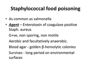 Staphylococcal food poisoning
• As common as salmonella
• Agent – Enterotoxin of coagulase positive
Staph. aureus
G+ve, no...