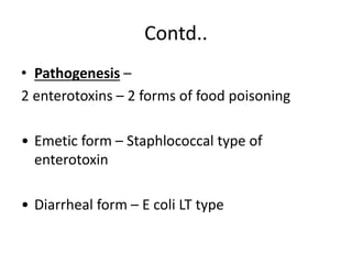 Contd..
• Pathogenesis –
2 enterotoxins – 2 forms of food poisoning
• Emetic form – Staphlococcal type of
enterotoxin
• Di...