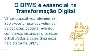 Vários	dispositivos	inteligentes	
irão	executar	grandes	volumes	
de	decisões,	capturar	eventos	
complexos,	instanciar	processos	
estruturados	e	casos	dinâmicos	
na	plataforma	BPMS
O BPMS é essencial na
Transformação Digital
MauricioBitencourt.com 31
 