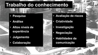 • Pesquisa
• Análise
• Altos níveis de
experiência
• Julgamento
• Colaboração
• Avaliação de riscos
• Criatividade
• Investigação
• Negociação
• Habilidades de
comunicação
Trabalho do conhecimento
MauricioBitencourt.com 54Fonte:	http://www.abpmp-br.org/bpm-cbok-v3-0/
 