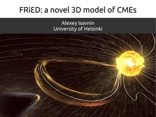 FRiƐD: a novel 3D model of CMEs
Alexey Isavnin
University of Helsinki
 