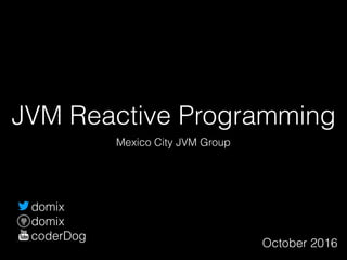 JVM Reactive Programming
Mexico City JVM Group
October 2016
domix
domix
coderDog
 