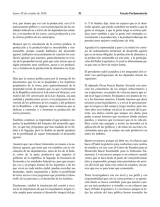 tiva, que tienen que ver con la producción, con el fi-
nanciamiento público y con la participación de las en-
tidades federativas a través de las dependencias estata-
les, y en muchos de los casos, con la producción y con
la certeza jurídica de los municipios.
Destacó que la vinculación de la certeza jurídica, la
producción y la productividad es insustituible e irre-
nunciable, porque cuando hablamos del desarrollo
agrario, hablamos necesariamente de concluir los con-
flictos agrarios que tenemos, particularmente en el te-
ma de la propiedad social, para que estas tierras que en
algún momento eran conflictos, pasen a ser producti-
vas y fortalezcan la producción de alimentos en el pa-
ís.
Dijo que la certeza jurídica pasa por la entrega de los
documentos que les da la propiedad a los legítimos
propietarios de la tierra, pero particularmente de la
propiedad social, de manera que, lo que el presidente
de la República instruyó el 6 de enero en Veracruz, con
motivo del 101 aniversario de la Ley Agraria, sea una
realidad y puedan tener acceso a los programas de in-
versión de los gobiernos de los estados y del gobierno
de la República, o de algunas otras instancias que se
dedican a estimular y a fomentar la producción del
sector primario.
También, continuó, es importante el que podamos im-
pulsar la posibilidad del fomento del desarrollo agra-
rio, ya que hay programas que han mudado de la Se-
datu a la Sagarpa, pero la Sedatu no puede quedarse
sin la posibilidad de seguir fomentando el desarrollo
agrario.
Anunció que van a hacer itinerantes en cuanto a la au-
diencia agraria, que tiene que ver también con la vin-
culación de las dependencias, tanto de los de la Seda-
tu como de la parte productiva que impulsa el
gobierno de la república, la Sagarpa, la Secretaría de
Economía y las entidades federativas, para que en pro-
pia voz y en propio terreno de los lugareños o de los
que viven en cada núcleo ejidal, puedan escuchar sus
demandas, darles seguimiento y darles la posibilidad
de tener acceso a los programas que permitan el desa-
rrollo de las personas y el desarrollo de las familias.
Finalmente, celebró la instalación del comité y reco-
noció la importancia de que los legisladores tengan vi-
sión amplia para orientar el desarrollo integral del pa-
ís. Y la Sedatu, dijo, tiene un espacio que es el desa-
rrollo agrario, que puede contribuir en mucho a que la
gente se arraigue, a que la gente tenga su certeza jurí-
dica; pero también a que la gente esté orientada co-
rrectamente a la producción, a la productividad que les
permita tener mejores condiciones de vida.
Agradeció la oportunidad y puso a la orden los conse-
jos de ordenamiento territorial, de desarrollo agrario
que es un tema obligado: la producción de alimentos y
la producción sustentable en este país, y la participa-
ción del Poder Legislativo, la cual es determinante pa-
ra que esto se lleve de mejor forma.
El presidente cedió la palabra a los integrantes del co-
mité. Las participaciones de los diputados fueron las
siguientes:
El diputado Óscar García Barrón: Escuché con aten-
ción los comentarios de los amigos subsecretarios y
sus expresiones, sus puntos de vista me parece que es-
tán en el lugar correcto. Festejamos esos puntos de vis-
ta y los hacemos nuestros. Cuando tenemos que decir
nosotros como legisladores, y a mí en lo personal por-
que mi origen es del campo y tengo muchos, pero mu-
chos años en el trabajo social en la cuestión de la ges-
toría, nos damos cuenta que aunque nos duela, para
poder avanzar tenemos que reconocer dónde estamos
parados, y tenemos que reconocer que en la vida pú-
blica existe una anarquía y existe un desorden en la
aplicación de las políticas y de todas las acciones en-
caminadas para que el campo sea más productivo en
todos los ámbitos.
Quiero reconocer, porque así debe ser, el esfuerzo que
hace el Poder Legislativo para conformar estos centros
de estudio y en este caso el Centro de Estudios para el
Desarrollo Rural Sustentable para la Soberanía Ali-
mentaria. Lo reconozco porque es un esfuerzo cuando
vemos que se hace desde el punto de vista profesional,
ético y responsable; porque tener prestadores de servi-
cio del nivel que tiene este centro de estudios, me pa-
rece que eso es para tener que comentarlo.
Tener investigadores con ese nivel y ese perfil y esa
responsabilidad que con su conocimiento y su aporta-
ción diario se busca contribuir para que nuestro cam-
po sea más productivo y rentable, es un esfuerzo que
hace el Poder Legislativo. Lo reconozco porque en to-
das las esferas del área pública hemos resentido los
Lunes 24 de octubre de 2016 Gaceta Parlamentaria51
 