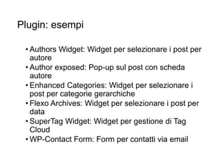 Plugin: esempi
• Authors Widget: Widget per selezionare i post per
autore
• Author exposed: Pop-up sul post con scheda
autore
• Enhanced Categories: Widget per selezionare i
post per categorie gerarchiche
• Flexo Archives: Widget per selezionare i post per
data
• SuperTag Widget: Widget per gestione di Tag
Cloud
• WP-Contact Form: Form per contatti via email
15
 