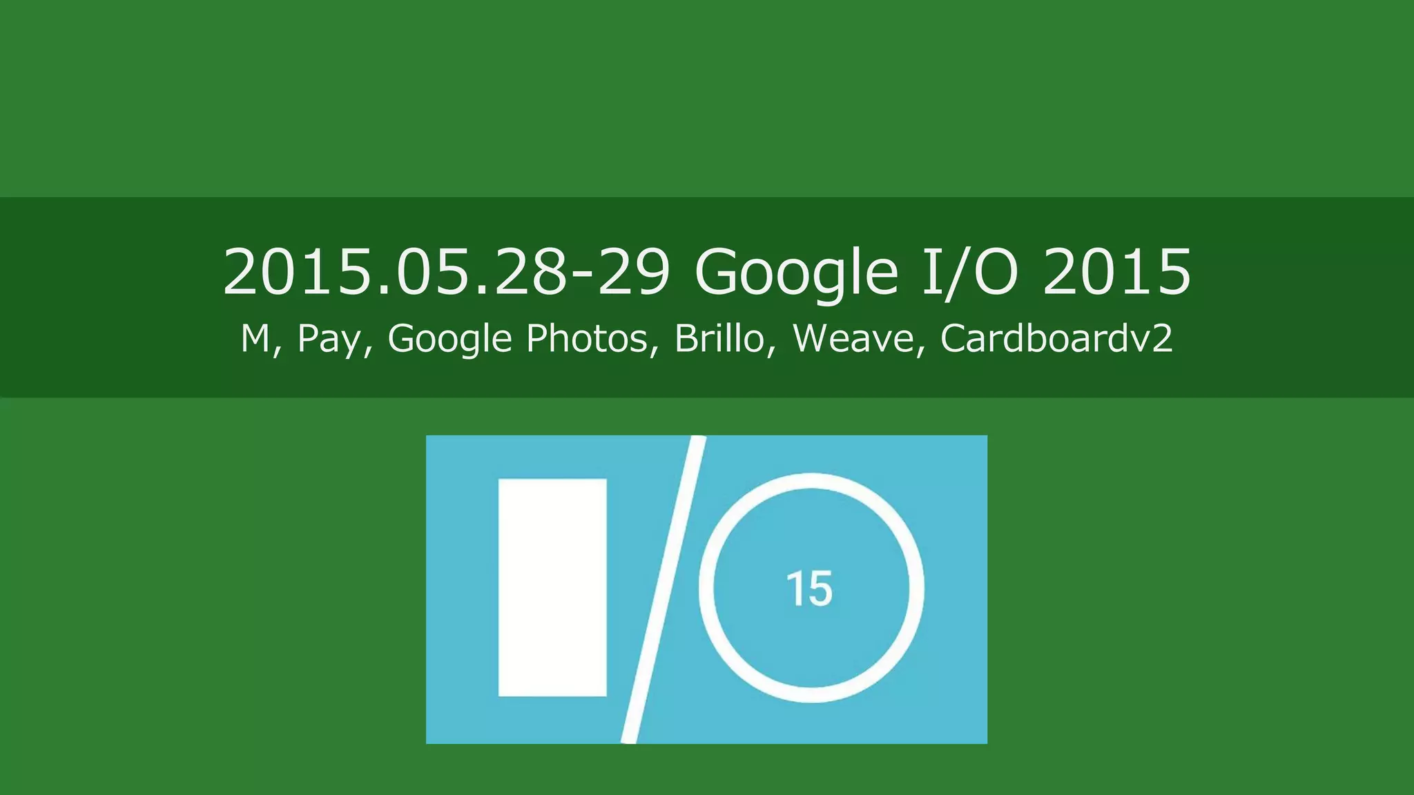 2015.05.28-29 Google I/O 2015
M, Pay, Google Photos, Brillo, Weave, Cardboardv2
 
