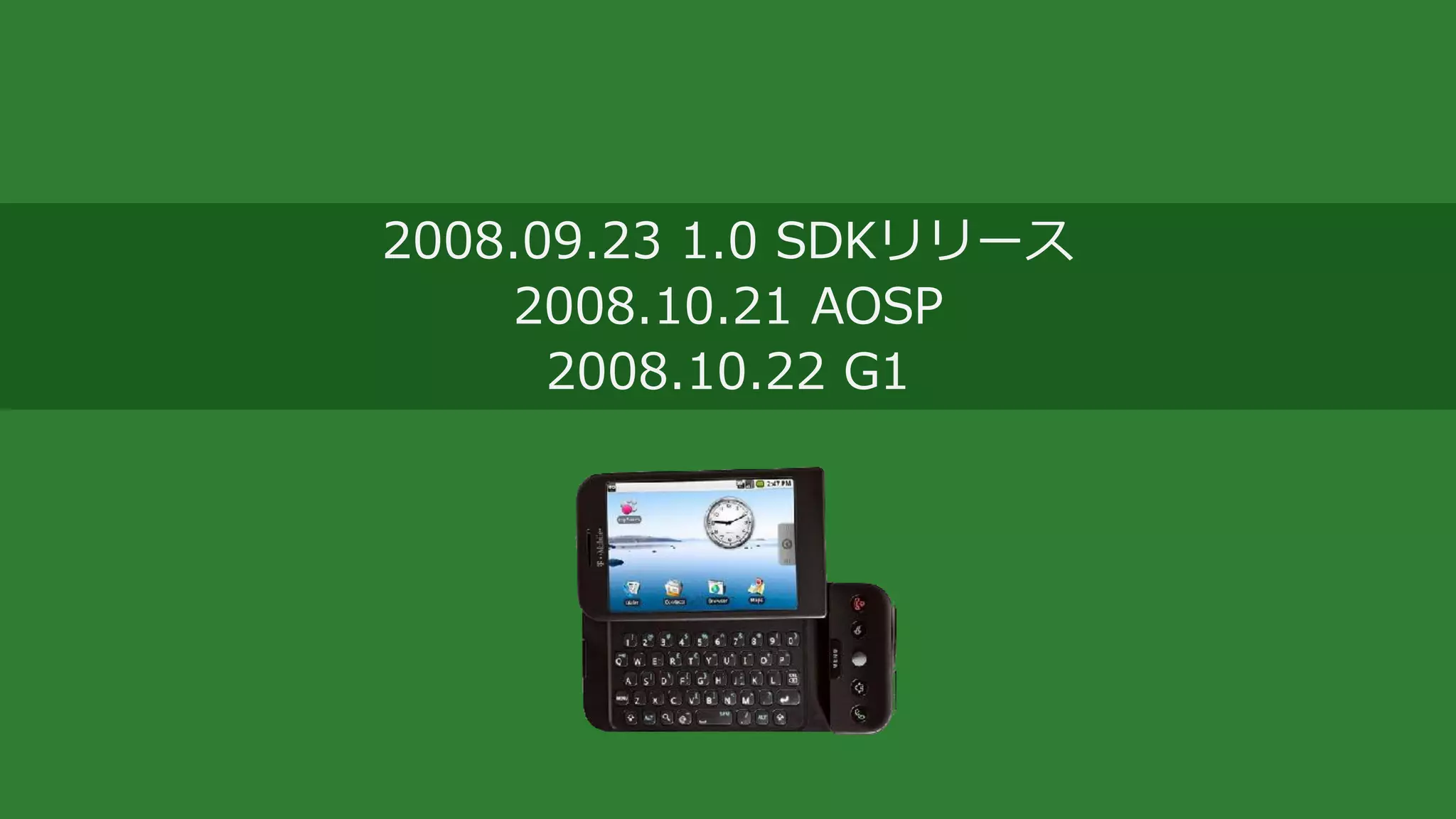 2008.09.23 1.0 SDKリリース
2008.10.21 AOSP
2008.10.22 G1
 