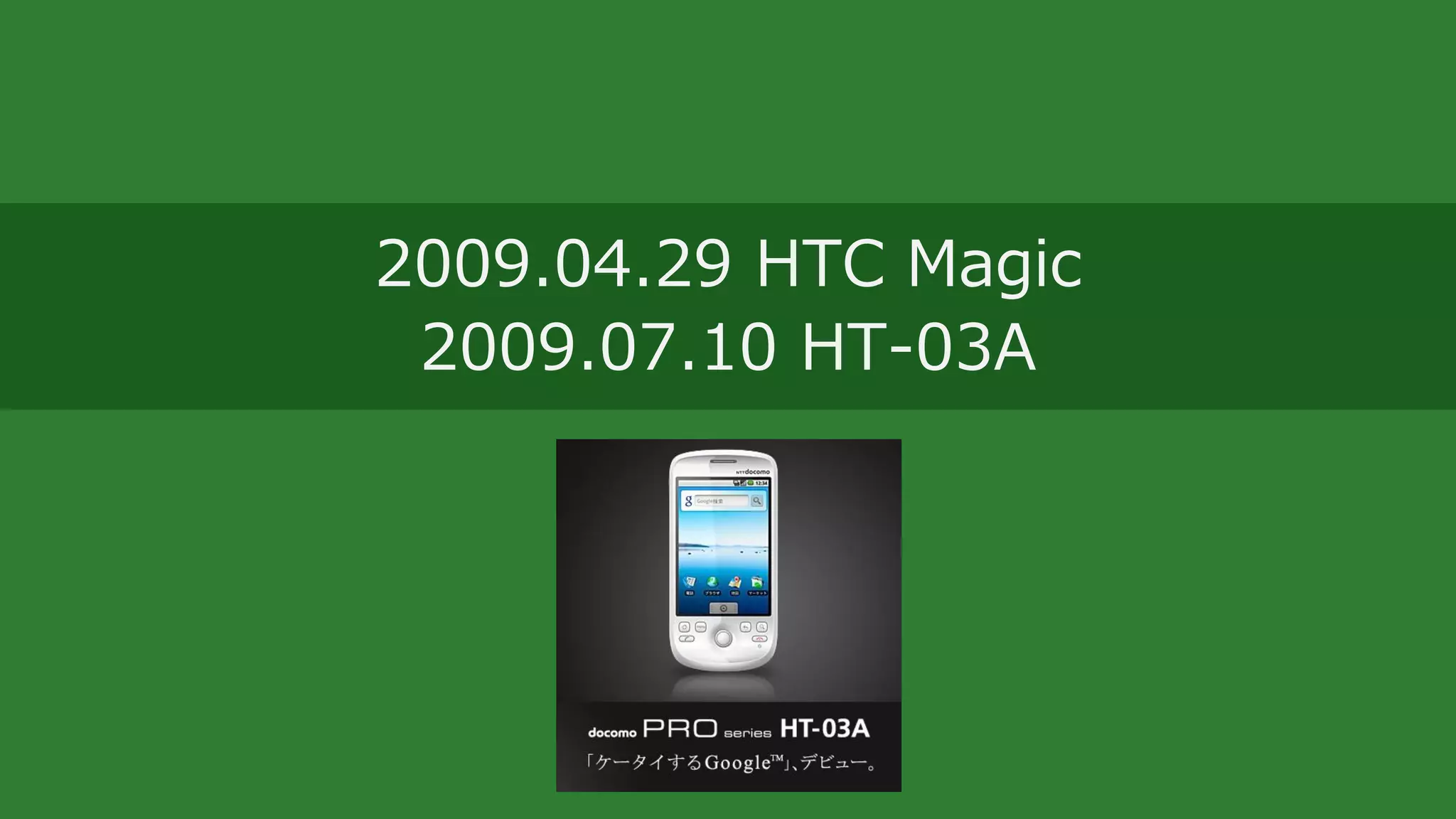 2009.04.29 HTC Magic
2009.07.10 HT-03A
 