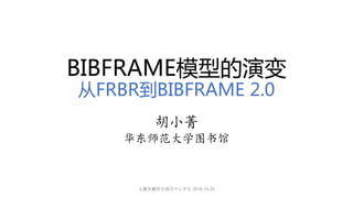BIBFRAME模型的演变
从FRBR到BIBFRAME 2.0
胡小菁
华东师范大学图书馆
上海文献联合编目中心年会 2016.10.25
 
