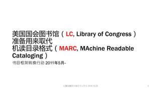 美国国会图书馆（LC, Library of Congress）
准备用来取代
机读目录格式（MARC, MAchine Readable
Cataloging）
书目框架转换行动 2011年5月-
3上海文献联合编目中心年会 2016.10.25
 