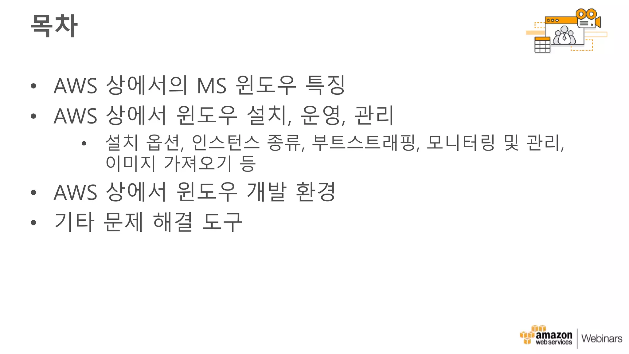 목차
• AWS 상에서의 MS 윈도우 특징
• AWS 상에서 윈도우 설치, 운영, 관리
• 설치 옵션, 인스턴스 종류, 부트스트래핑, 모니터링 및 관리,
이미지 가져오기 등
• AWS 상에서 윈도우 개발 환경
• 기타 문제 해결 도구
 