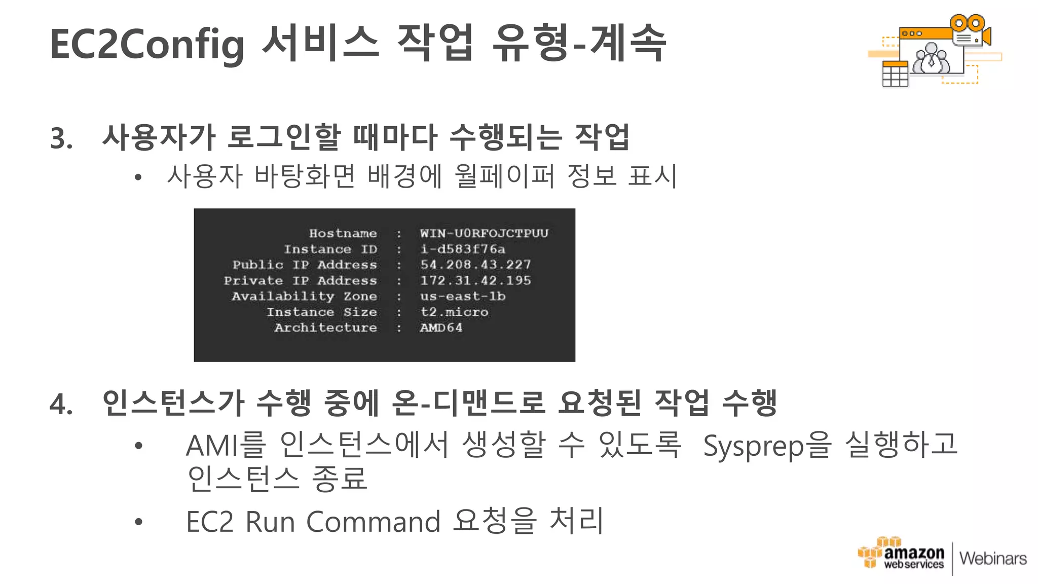 EC2Config 서비스 작업 유형-계속
3. 사용자가 로그인할 때마다 수행되는 작업
• 사용자 바탕화면 배경에 월페이퍼 정보 표시
4. 인스턴스가 수행 중에 온-디맨드로 요청된 작업 수행
• AMI를 인스턴스에서 생성할 수 있도록 Sysprep을 실행하고
인스턴스 종료
• EC2 Run Command 요청을 처리
 