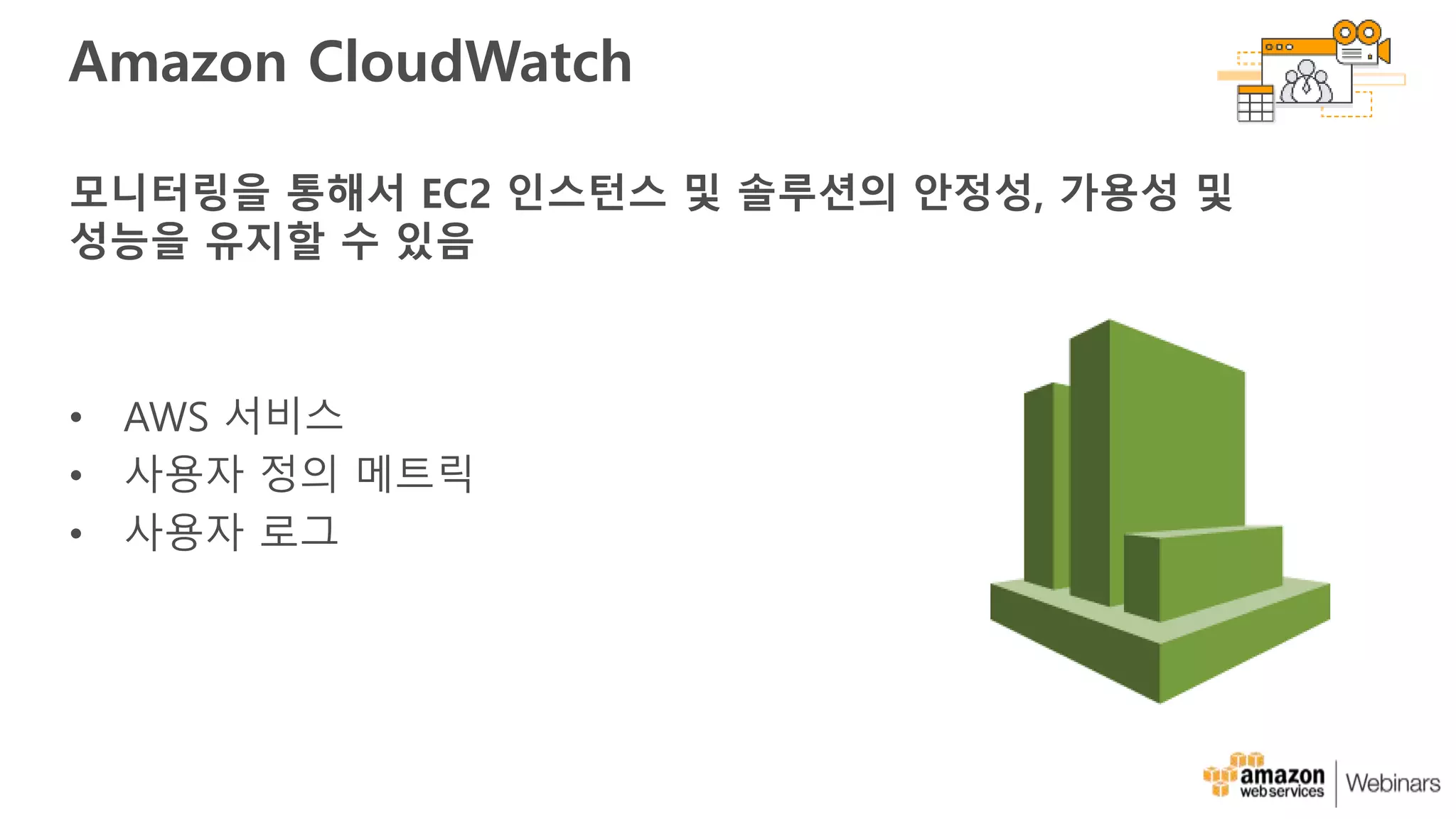Amazon CloudWatch
모니터링을 통해서 EC2 인스턴스 및 솔루션의 안정성, 가용성 및
성능을 유지할 수 있음
• AWS 서비스
• 사용자 정의 메트릭
• 사용자 로그
 