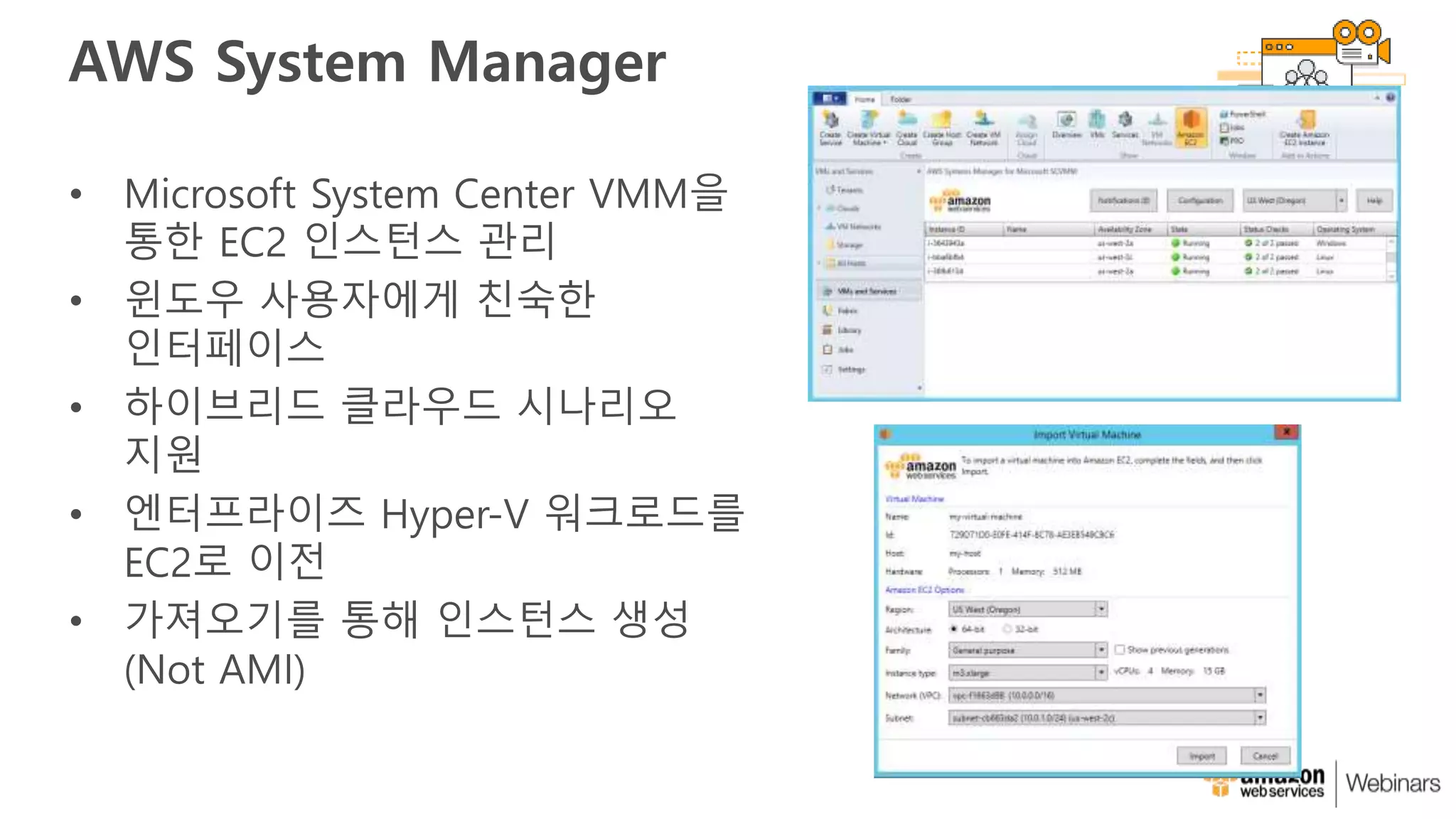AWS System Manager
• Microsoft System Center VMM을
통한 EC2 인스턴스 관리
• 윈도우 사용자에게 친숙한
인터페이스
• 하이브리드 클라우드 시나리오
지원
• 엔터프라이즈 Hyper-V 워크로드를
EC2로 이전
• 가져오기를 통해 인스턴스 생성
(Not AMI)
 