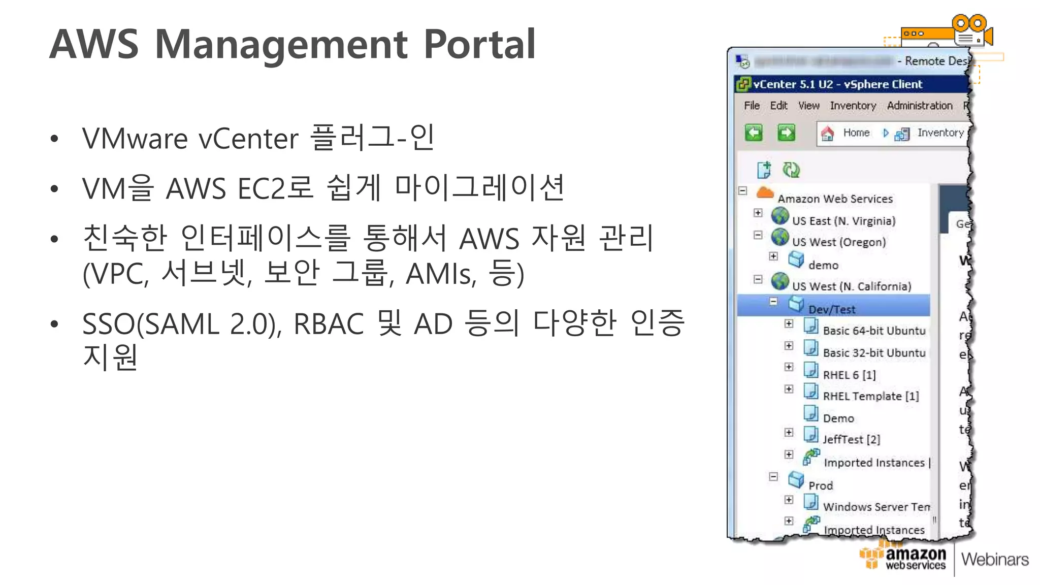 AWS Management Portal
• VMware vCenter 플러그-인
• VM을 AWS EC2로 쉽게 마이그레이션
• 친숙한 인터페이스를 통해서 AWS 자원 관리
(VPC, 서브넷, 보안 그룹, AMIs, 등)
• SSO(SAML 2.0), RBAC 및 AD 등의 다양한 인증
지원
 