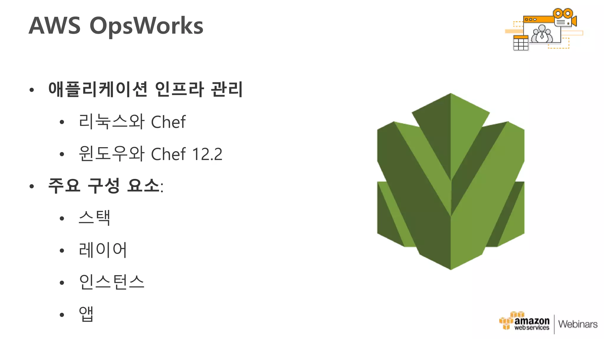 AWS OpsWorks
• 애플리케이션 인프라 관리
• 리눅스와 Chef
• 윈도우와 Chef 12.2
• 주요 구성 요소:
• 스택
• 레이어
• 인스턴스
• 앱
 