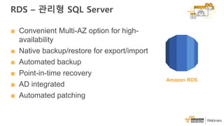 ■ Convenient Multi-AZ option for high-
availability
■ Native backup/restore for export/import
■ Automated backup
■ Point-in-time recovery
■ AD integrated
■ Automated patching
Amazon RDS
RDS – 관리형 SQL Server
 
