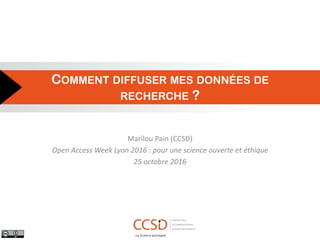COMMENT DIFFUSER MES DONNÉES DE
RECHERCHE ?
Marilou Pain (CCSD)
Open Access Week Lyon 2016 : pour une science ouverte et éthique
25 octobre 2016
 