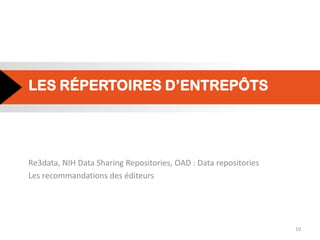 LES RÉPERTOIRES D’ENTREPÔTS
Re3data, NIH Data Sharing Repositories, OAD : Data repositories
Les recommandations des éditeurs
10
 