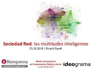 Sociedad Red: las multitudes inteligentes
25.10.2016 | Ricard Espelt
Máster Universitario
en Comunicación Política y Social
Curso 2016-2017
 