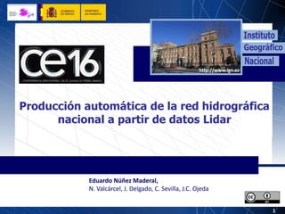 1
Eduardo Núñez Maderal,
N. Valcárcel, J. Delgado, C. Sevilla, J.C. Ojeda
Producción automática de la red hidrográfica
nacional a partir de datos Lidar
 