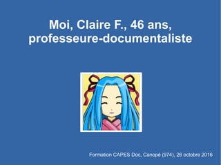 Moi, Claire F., 46 ans,
professeure-documentaliste
Formation CAPES Doc, Canopé (974), 26 octobre 2016
 