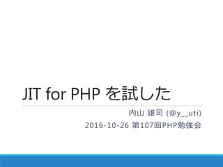 JIT for PHP を試した
内山 雄司 (@y__uti)
2016-10-26 第107回PHP勉強会
 