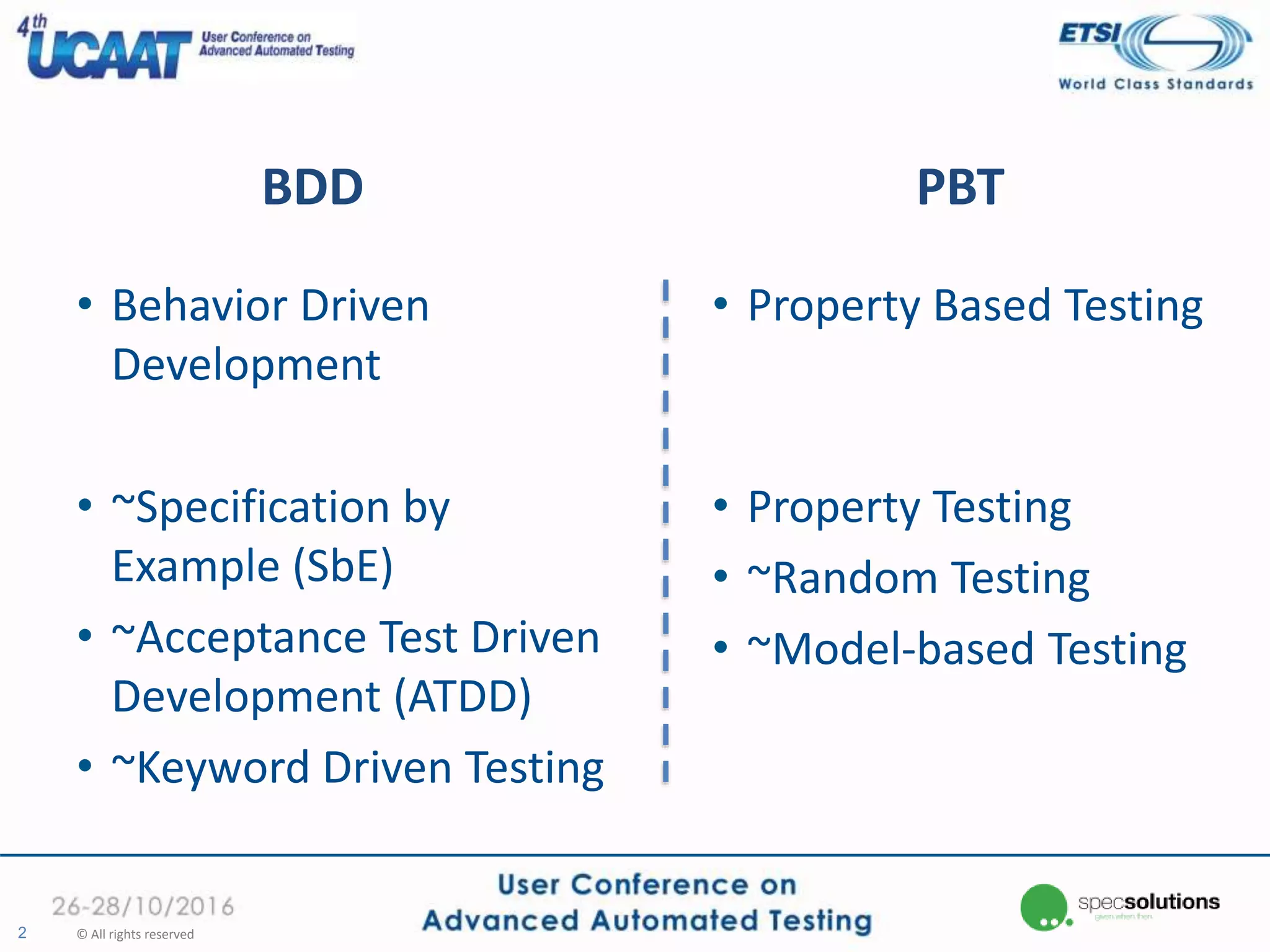 BDD PBT
• Behavior Driven
Development
• ~Specification by
Example (SbE)
• ~Acceptance Test Driven
Development (ATDD)
• ~Keyword Driven Testing
2 © All rights reserved
• Property Based Testing
• Property Testing
• ~Random Testing
• ~Model-based Testing
 