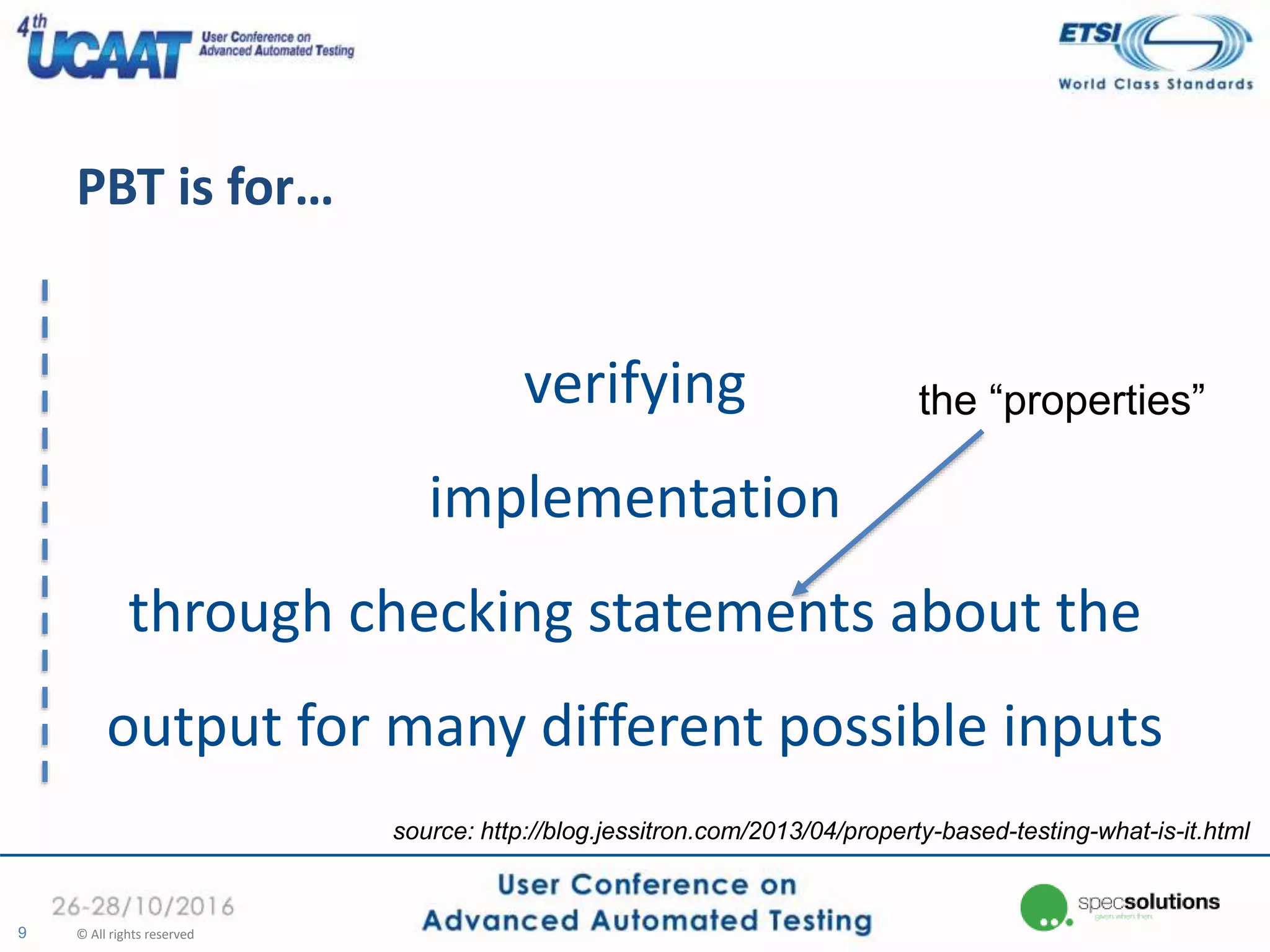 PBT is for…
verifying
implementation
through checking statements about the
output for many different possible inputs
9 © All rights reserved
source: http://blog.jessitron.com/2013/04/property-based-testing-what-is-it.html
the “properties”
 