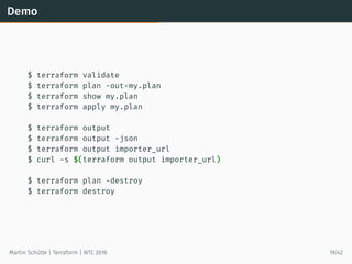 Demo
$ terraform validate
$ terraform plan -out=my.plan
$ terraform show my.plan
$ terraform apply my.plan
$ terraform output
$ terraform output -json
$ terraform output importer_url
$ curl -s $(terraform output importer_url)
$ terraform plan -destroy
$ terraform destroy
Martin Schütte | Terraform | WTC 2016 19/42
 