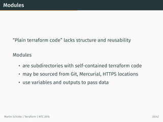 Modules
“Plain terraform code” lacks structure and reusability
Modules
• are subdirectories with self-contained terraform code
• may be sourced from Git, Mercurial, HTTPS locations
• use variables and outputs to pass data
Martin Schütte | Terraform | WTC 2016 20/42
 