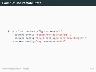 Example: Use Remote State
$ terraform remote config -backend=s3 
-backend-config=”bucket=my-iaas-config” 
-backend-config=”key=${env}_vpc/terraform.tfstate” 
-backend-config=”region=eu-central-1”
Martin Schütte | Terraform | WTC 2016 26/42
 