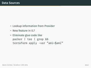 Data Sources
• Lookup information from Provider
• New feature in 0.7
• Eliminate glue code like
packer | tee | grep &&
terraform apply -var ”ami=$ami”
Martin Schütte | Terraform | WTC 2016 28/42
 