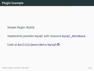 Plugin Example
Simple Plugin: MySQL
Implements provider mysql with resource mysql_database.
Code at builtin/providers/mysql 
Martin Schütte | Terraform | WTC 2016 31/42
 