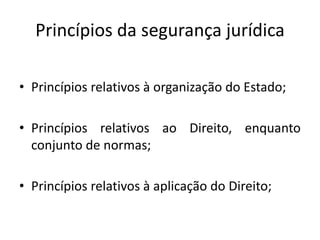 Princípios da segurança jurídica
• Princípios relativos à organização do Estado;
• Princípios relativos ao Direito, enquanto
conjunto de normas;
• Princípios relativos à aplicação do Direito;
 