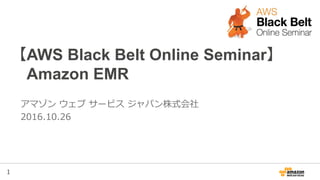 1
【AWS Black Belt Online Seminar】
Amazon EMR
アマゾン ウェブ サービス ジャパン株式会社
2016.10.26
 