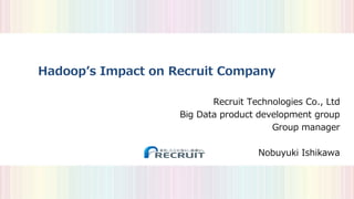 Hadoop’s Impact on Recruit Company
Recruit Technologies Co., Ltd
Big Data product development group
Group manager
Nobuyuki Ishikawa
 