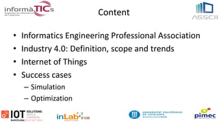 Content
• Informatics Engineering Professional Association
• Industry 4.0: Definition, scope and trends
• Internet of Things
• Success cases
– Simulation
– Optimization
 