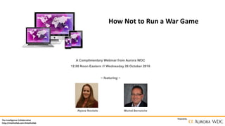 The Intelligence Collaborative
http://IntelCollab.com #IntelCollab
Powered by
How Not to Run a War Game
A Complimentary Webinar from Aurora WDC
12:00 Noon Eastern /// Wednesday 26 October 2016
~ featuring ~
Alysse Nockels Michel Bernaiche
 