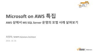 최정욱 / WWPS Solutions Architect
2016. 10. 26
Microsoft on AWS 특집
AWS 상에서 MS SQL Server 운영의 모범 사례 살펴보기
 