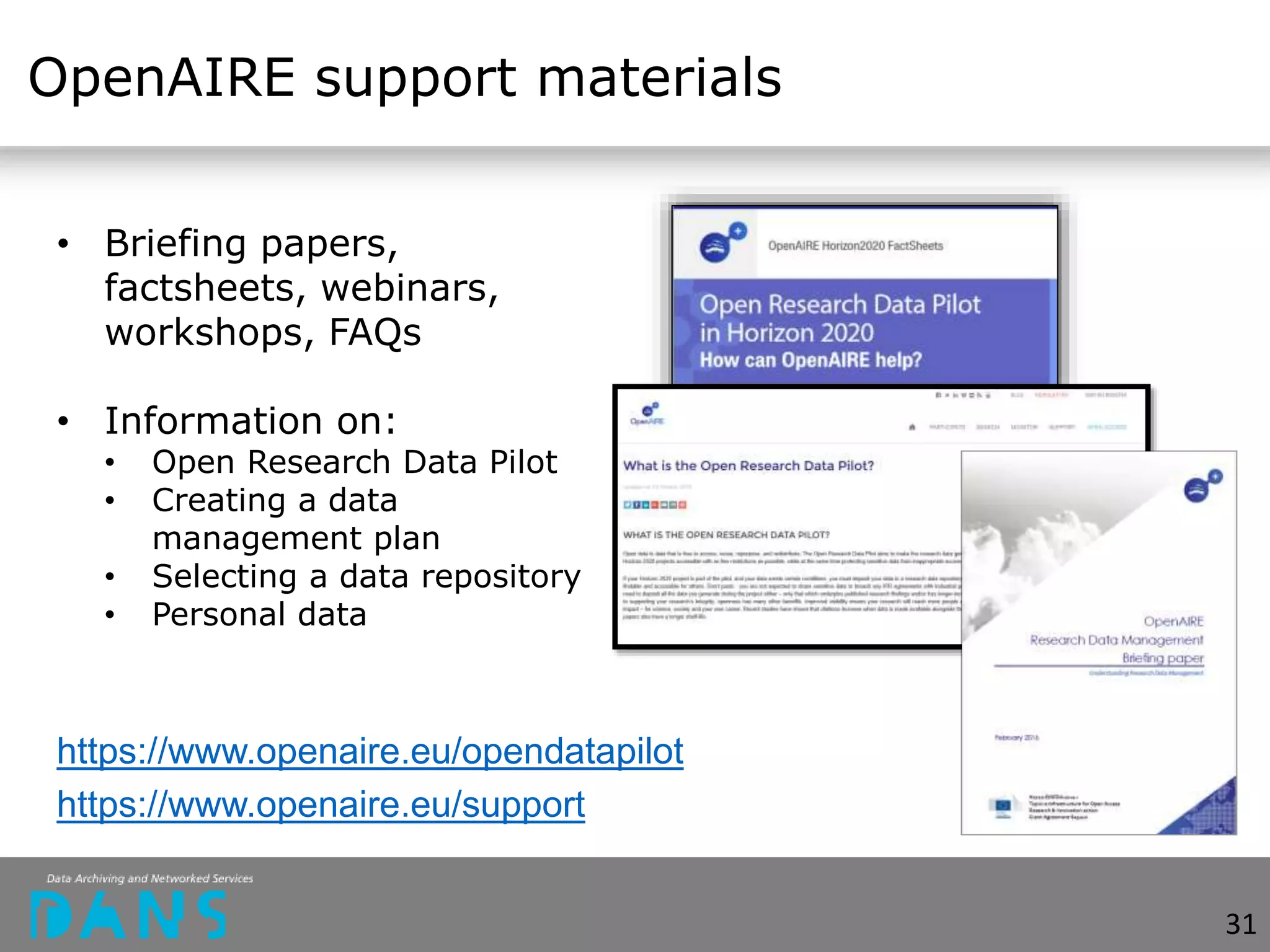 OpenAIRE support materials
• Briefing papers,
factsheets, webinars,
workshops, FAQs
• Information on:
• Open Research Data Pilot
• Creating a data
management plan
• Selecting a data repository
• Personal data
https://www.openaire.eu/opendatapilot
https://www.openaire.eu/support
31
 