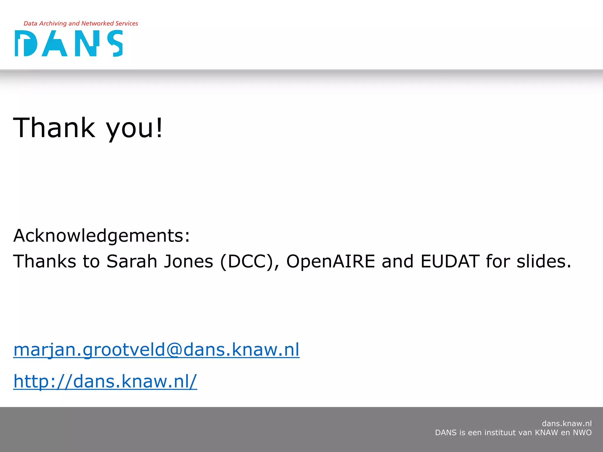 dans.knaw.nl
DANS is een instituut van KNAW en NWO
Thank you!
Acknowledgements:
Thanks to Sarah Jones (DCC), OpenAIRE and EUDAT for slides.
marjan.grootveld@dans.knaw.nl
http://dans.knaw.nl/
 