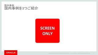 Copyright © 2016 Oracle and/or its affiliates. All rights reserved. |
国内事例
国内事例を3つご紹介
Oracle Confidential – Internal/Restricted/Highly Restricted 17
SCREEN
ONLY
 