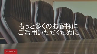 もっと多くのお客様に
ご活用いただくために
Copyright © 2016 Oracle and/or its affiliates. All rights reserved. | 18
 